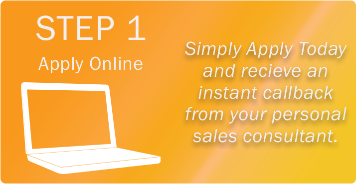 Step 1, apply online. Simply Apply Today and receive an instant callback from your personal sales consultant.